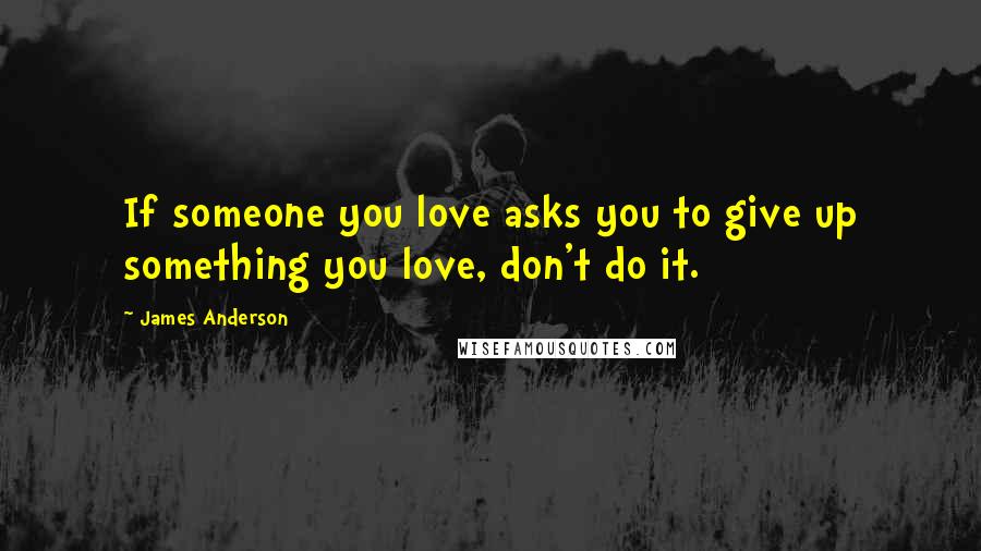 James Anderson Quotes: If someone you love asks you to give up something you love, don't do it.