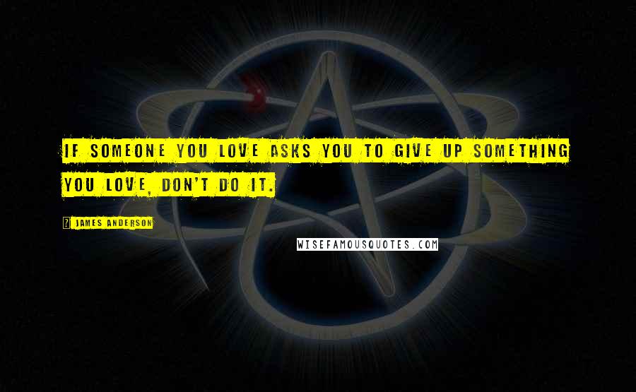 James Anderson Quotes: If someone you love asks you to give up something you love, don't do it.