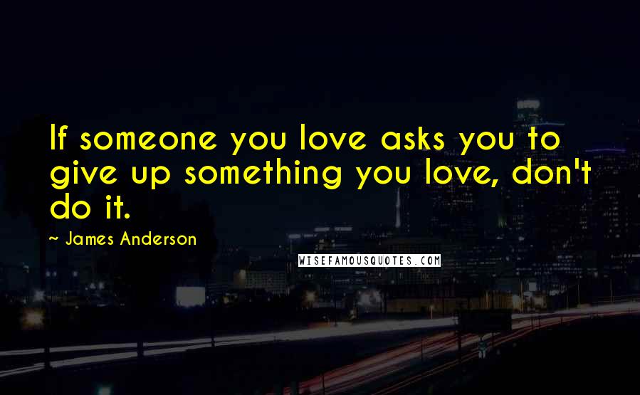 James Anderson Quotes: If someone you love asks you to give up something you love, don't do it.