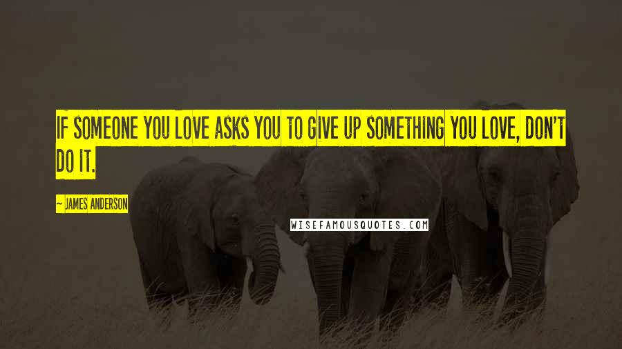 James Anderson Quotes: If someone you love asks you to give up something you love, don't do it.