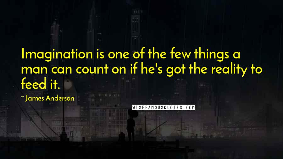 James Anderson Quotes: Imagination is one of the few things a man can count on if he's got the reality to feed it.