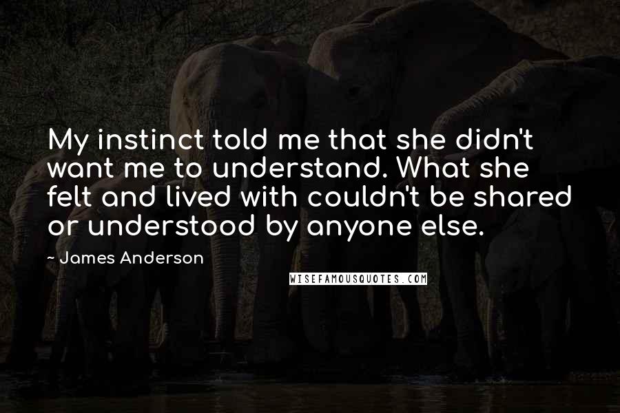 James Anderson Quotes: My instinct told me that she didn't want me to understand. What she felt and lived with couldn't be shared or understood by anyone else.