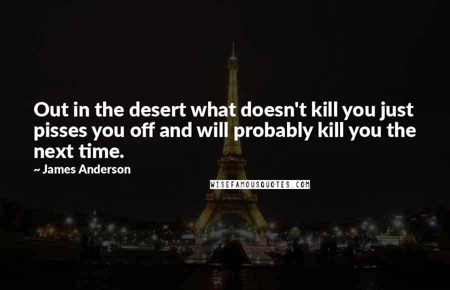 James Anderson Quotes: Out in the desert what doesn't kill you just pisses you off and will probably kill you the next time.
