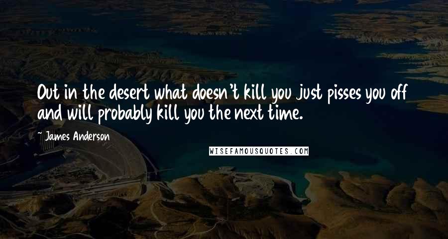 James Anderson Quotes: Out in the desert what doesn't kill you just pisses you off and will probably kill you the next time.