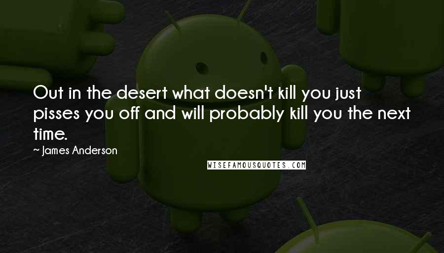 James Anderson Quotes: Out in the desert what doesn't kill you just pisses you off and will probably kill you the next time.