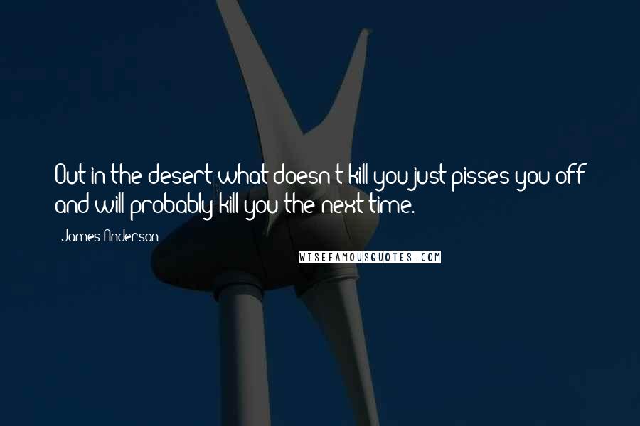 James Anderson Quotes: Out in the desert what doesn't kill you just pisses you off and will probably kill you the next time.