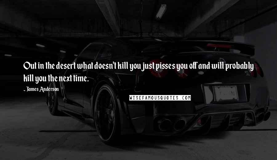 James Anderson Quotes: Out in the desert what doesn't kill you just pisses you off and will probably kill you the next time.