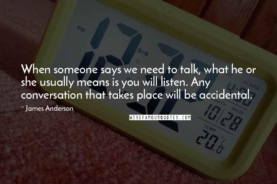James Anderson Quotes: When someone says we need to talk, what he or she usually means is you will listen. Any conversation that takes place will be accidental.