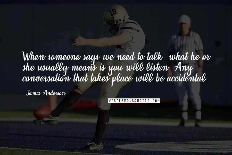 James Anderson Quotes: When someone says we need to talk, what he or she usually means is you will listen. Any conversation that takes place will be accidental.