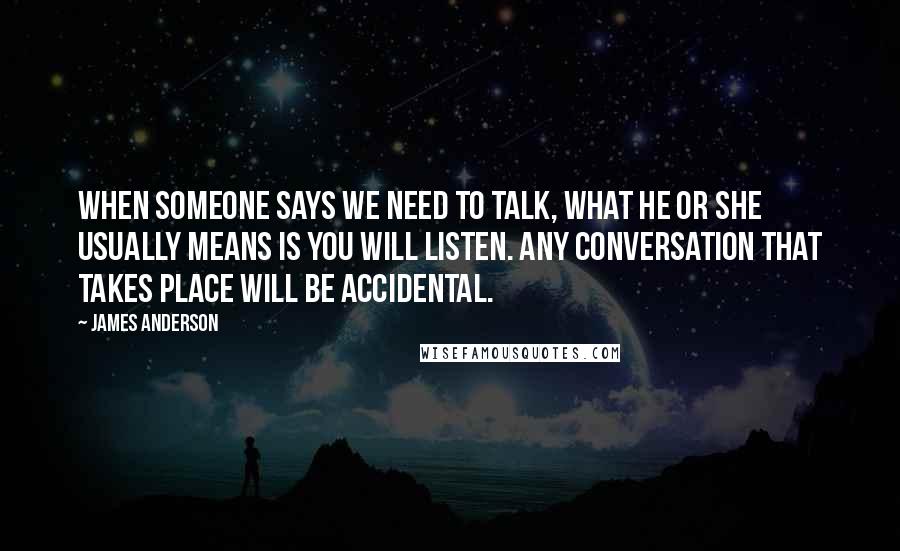 James Anderson Quotes: When someone says we need to talk, what he or she usually means is you will listen. Any conversation that takes place will be accidental.