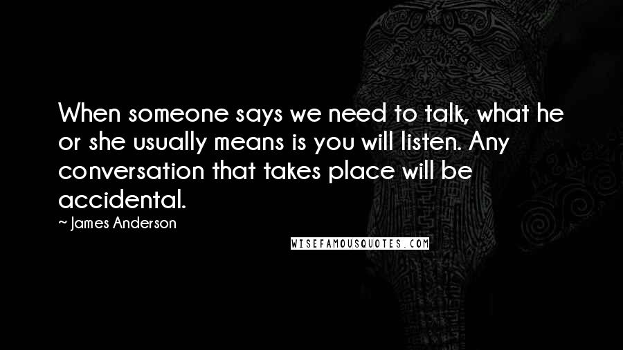 James Anderson Quotes: When someone says we need to talk, what he or she usually means is you will listen. Any conversation that takes place will be accidental.