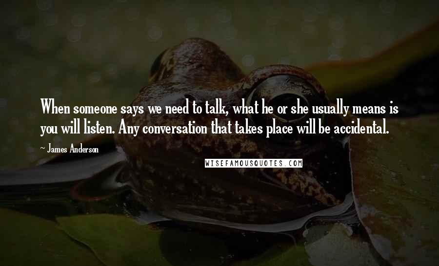 James Anderson Quotes: When someone says we need to talk, what he or she usually means is you will listen. Any conversation that takes place will be accidental.