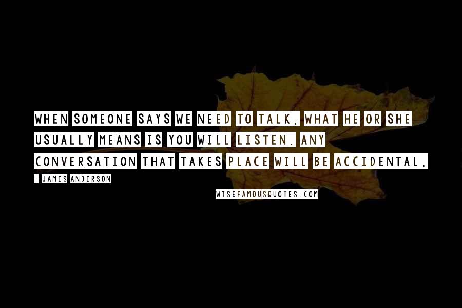 James Anderson Quotes: When someone says we need to talk, what he or she usually means is you will listen. Any conversation that takes place will be accidental.