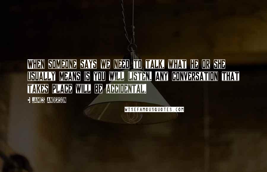 James Anderson Quotes: When someone says we need to talk, what he or she usually means is you will listen. Any conversation that takes place will be accidental.