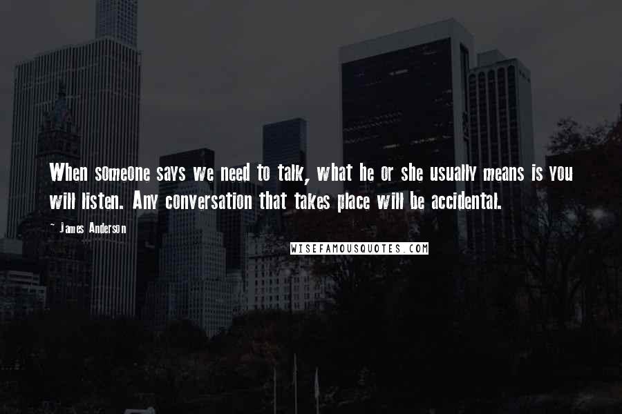 James Anderson Quotes: When someone says we need to talk, what he or she usually means is you will listen. Any conversation that takes place will be accidental.