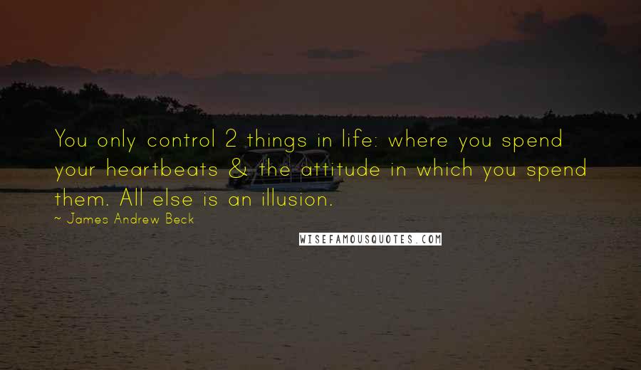 James Andrew Beck Quotes: You only control 2 things in life: where you spend your heartbeats & the attitude in which you spend them. All else is an illusion.