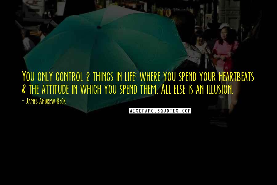 James Andrew Beck Quotes: You only control 2 things in life: where you spend your heartbeats & the attitude in which you spend them. All else is an illusion.