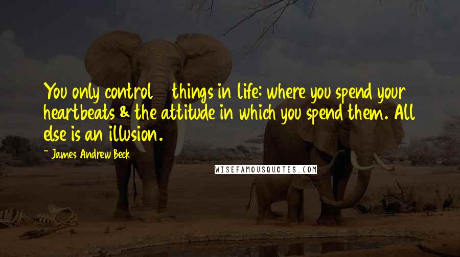 James Andrew Beck Quotes: You only control 2 things in life: where you spend your heartbeats & the attitude in which you spend them. All else is an illusion.