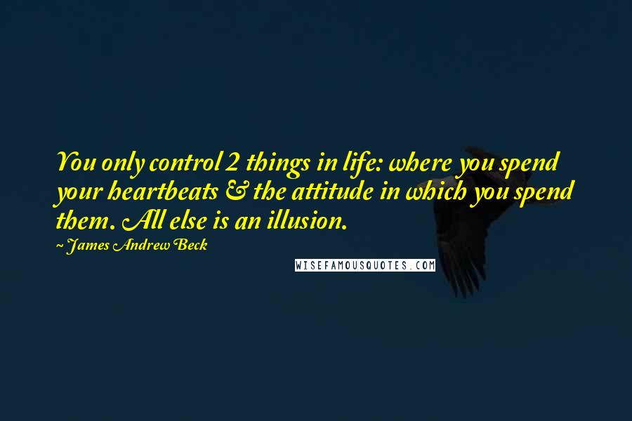 James Andrew Beck Quotes: You only control 2 things in life: where you spend your heartbeats & the attitude in which you spend them. All else is an illusion.