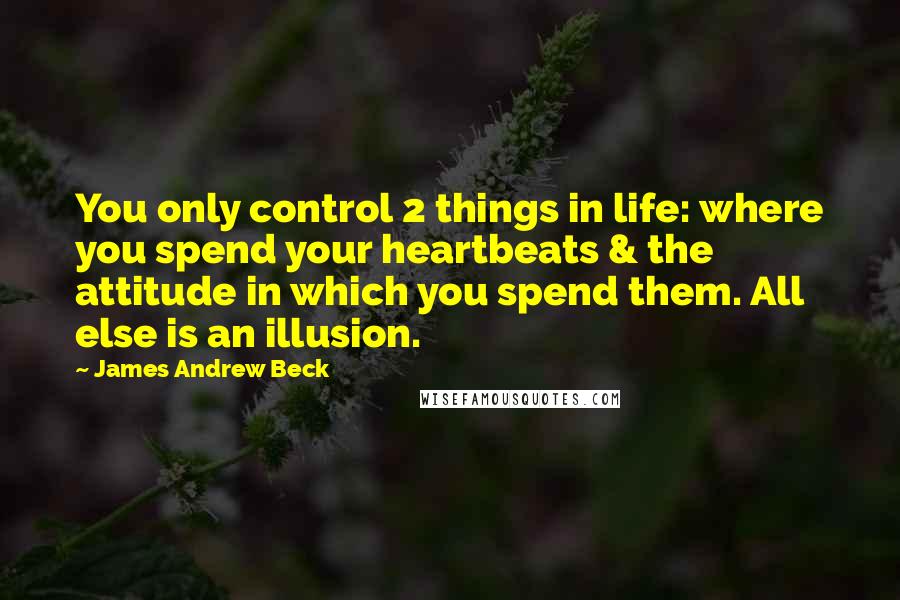 James Andrew Beck Quotes: You only control 2 things in life: where you spend your heartbeats & the attitude in which you spend them. All else is an illusion.