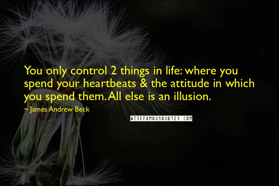 James Andrew Beck Quotes: You only control 2 things in life: where you spend your heartbeats & the attitude in which you spend them. All else is an illusion.