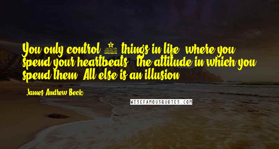 James Andrew Beck Quotes: You only control 2 things in life: where you spend your heartbeats & the attitude in which you spend them. All else is an illusion.