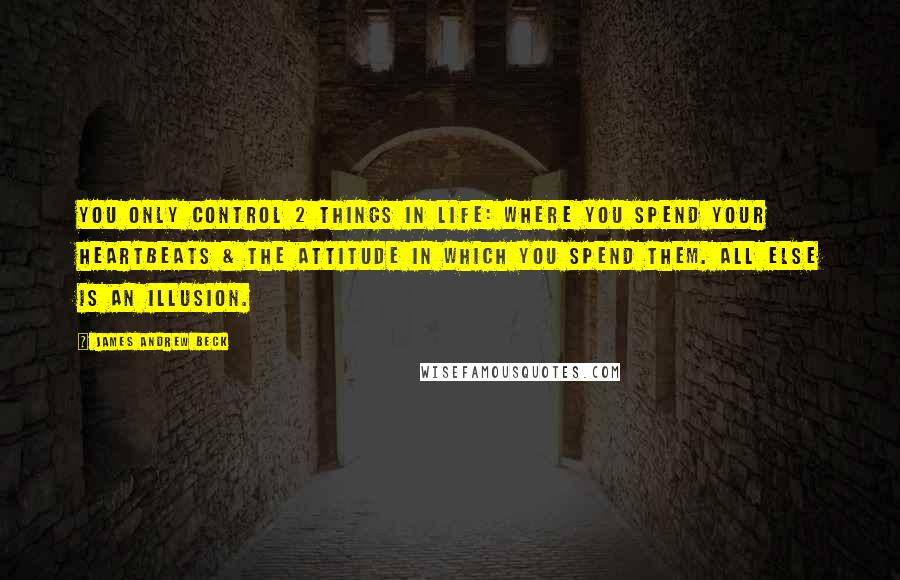 James Andrew Beck Quotes: You only control 2 things in life: where you spend your heartbeats & the attitude in which you spend them. All else is an illusion.