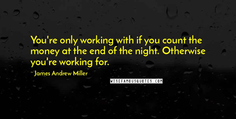 James Andrew Miller Quotes: You're only working with if you count the money at the end of the night. Otherwise you're working for.
