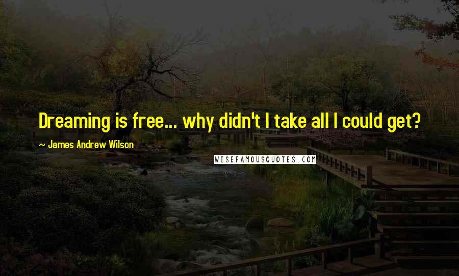 James Andrew Wilson Quotes: Dreaming is free... why didn't I take all I could get?