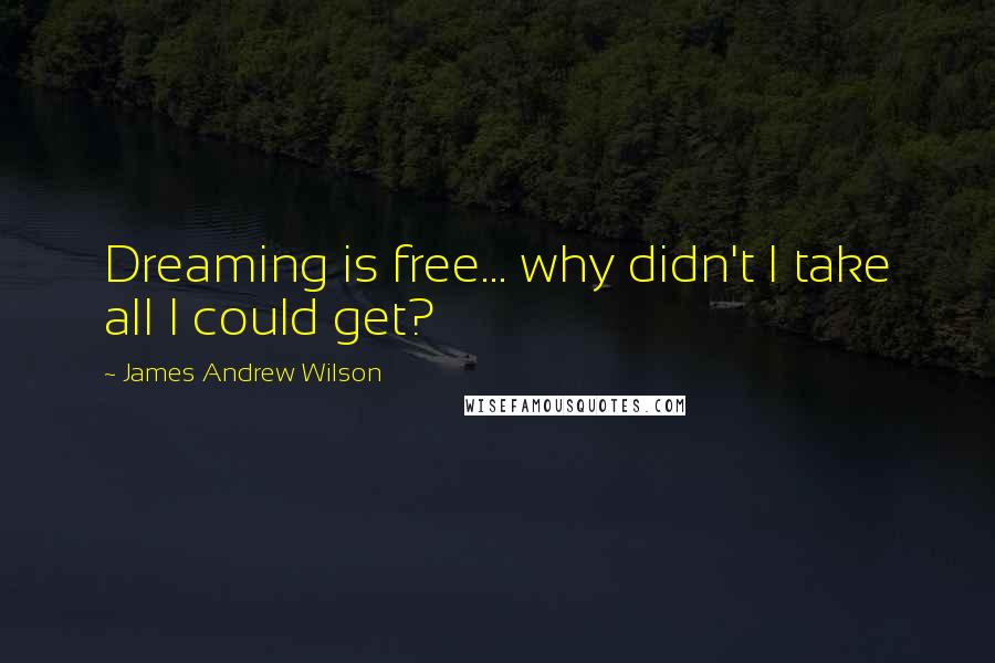 James Andrew Wilson Quotes: Dreaming is free... why didn't I take all I could get?