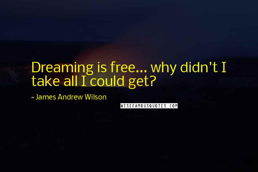 James Andrew Wilson Quotes: Dreaming is free... why didn't I take all I could get?