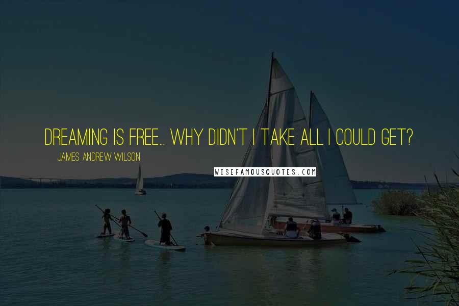 James Andrew Wilson Quotes: Dreaming is free... why didn't I take all I could get?