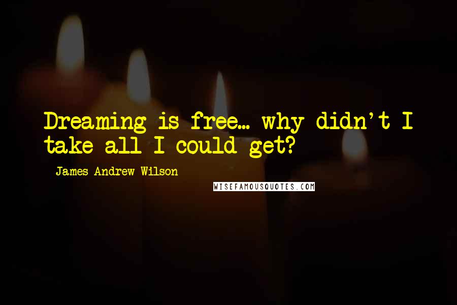 James Andrew Wilson Quotes: Dreaming is free... why didn't I take all I could get?