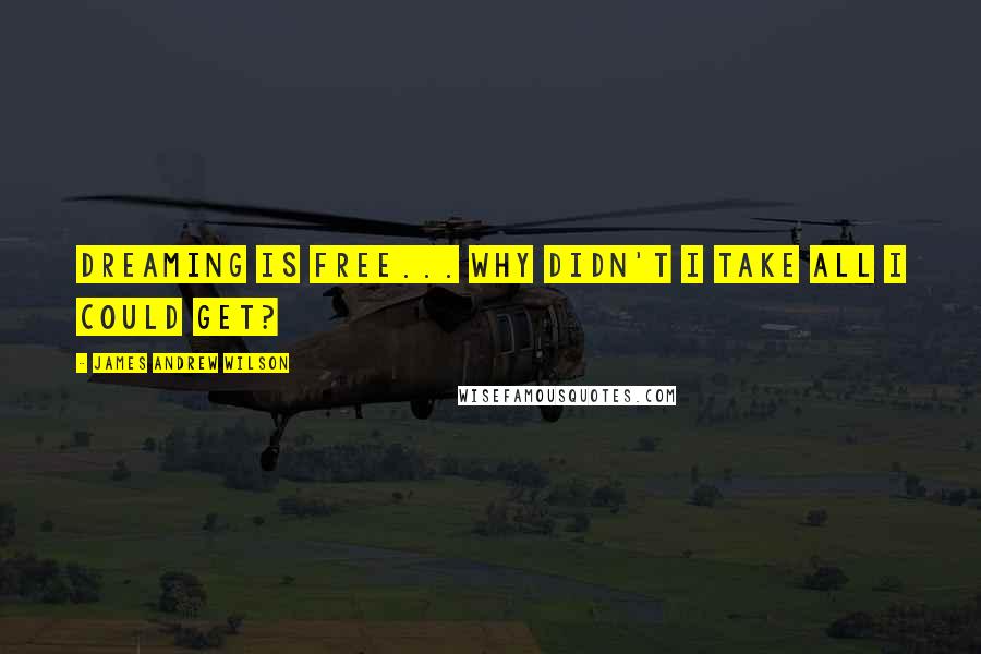 James Andrew Wilson Quotes: Dreaming is free... why didn't I take all I could get?