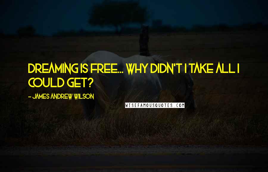 James Andrew Wilson Quotes: Dreaming is free... why didn't I take all I could get?