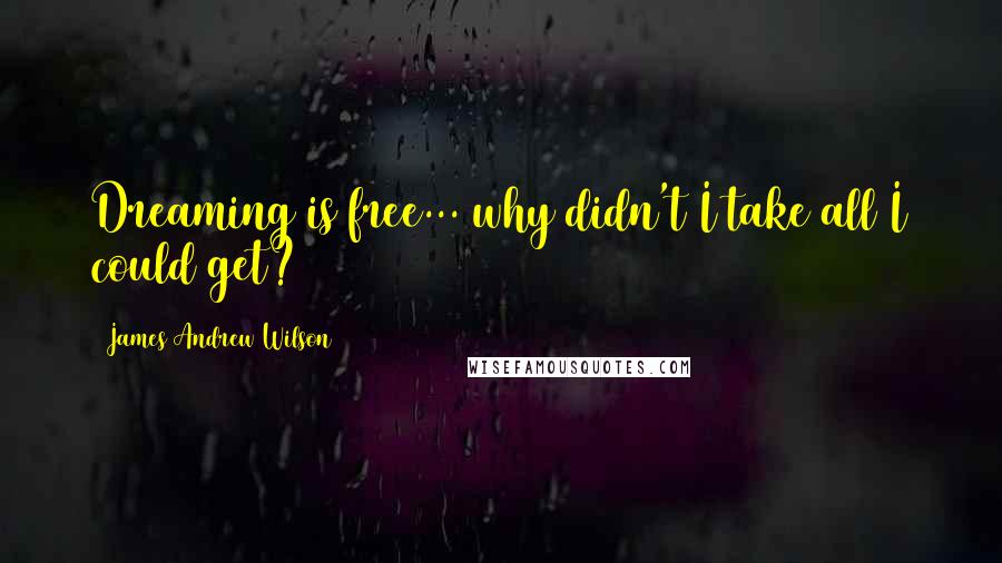 James Andrew Wilson Quotes: Dreaming is free... why didn't I take all I could get?