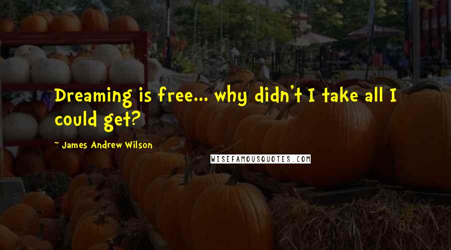 James Andrew Wilson Quotes: Dreaming is free... why didn't I take all I could get?