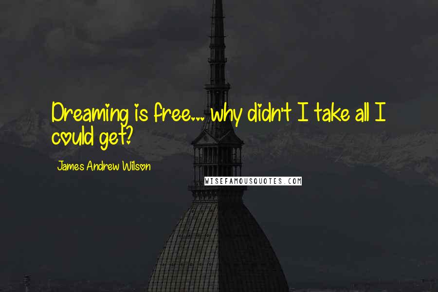 James Andrew Wilson Quotes: Dreaming is free... why didn't I take all I could get?