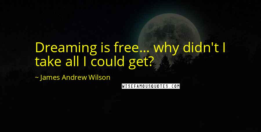 James Andrew Wilson Quotes: Dreaming is free... why didn't I take all I could get?