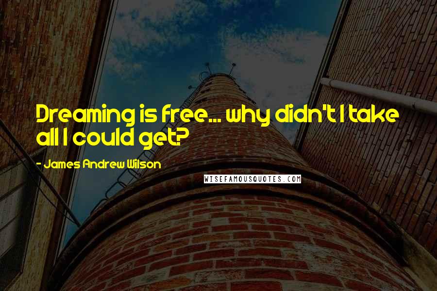 James Andrew Wilson Quotes: Dreaming is free... why didn't I take all I could get?