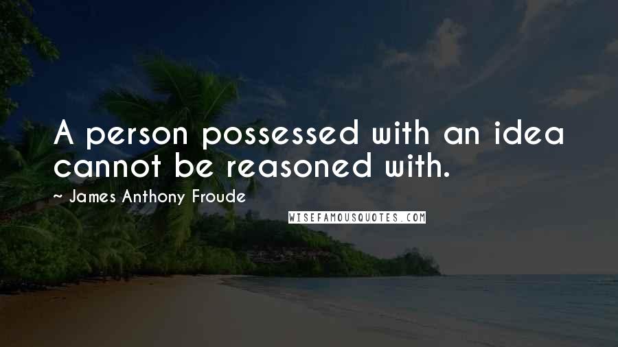 James Anthony Froude Quotes: A person possessed with an idea cannot be reasoned with.