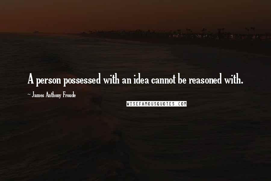 James Anthony Froude Quotes: A person possessed with an idea cannot be reasoned with.