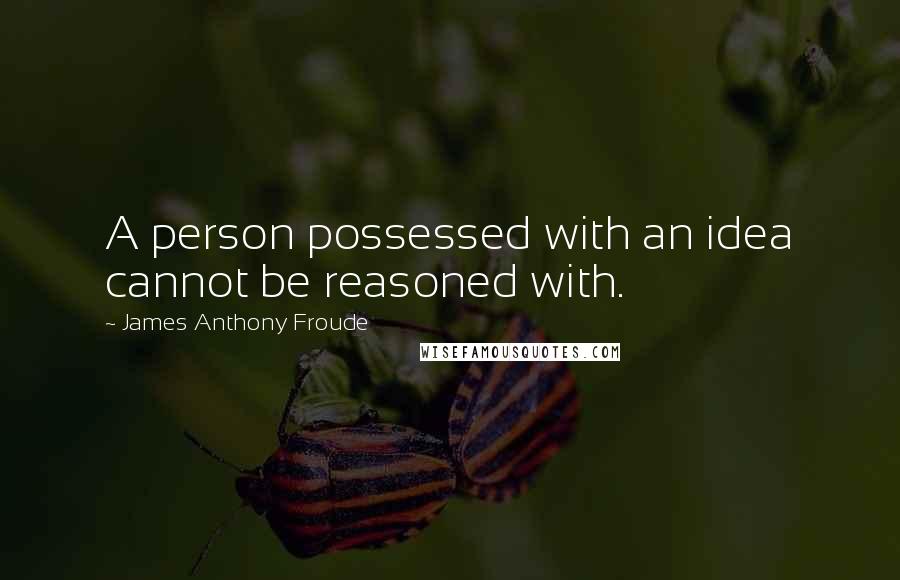 James Anthony Froude Quotes: A person possessed with an idea cannot be reasoned with.