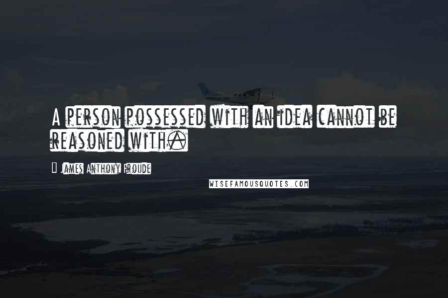 James Anthony Froude Quotes: A person possessed with an idea cannot be reasoned with.