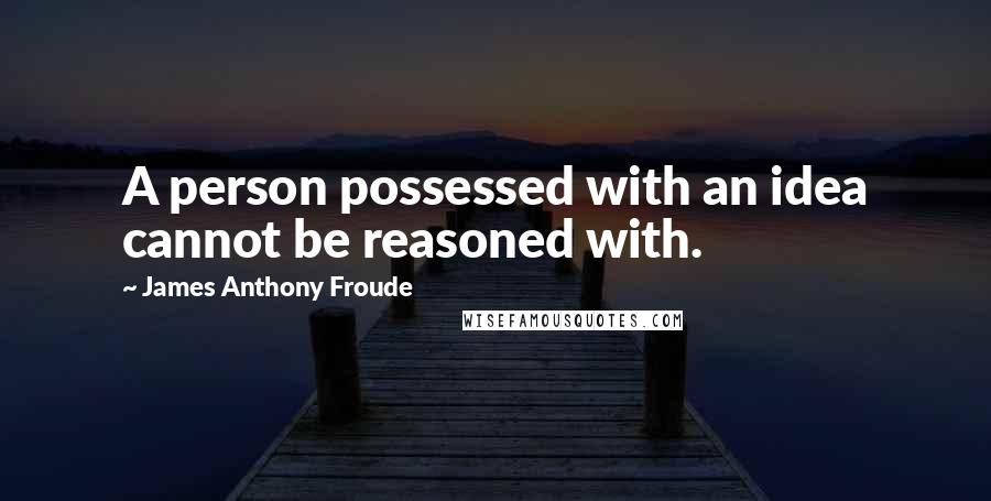 James Anthony Froude Quotes: A person possessed with an idea cannot be reasoned with.