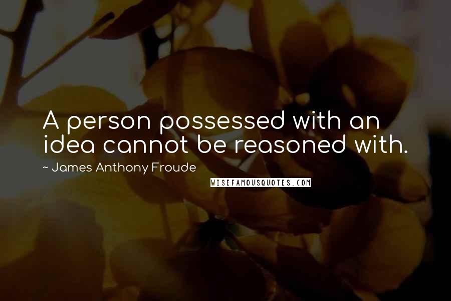 James Anthony Froude Quotes: A person possessed with an idea cannot be reasoned with.