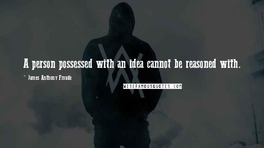 James Anthony Froude Quotes: A person possessed with an idea cannot be reasoned with.