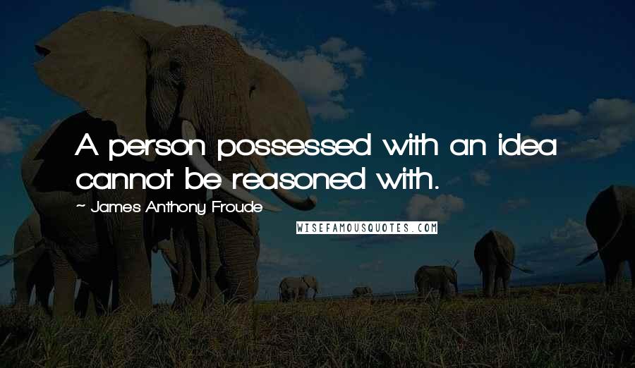 James Anthony Froude Quotes: A person possessed with an idea cannot be reasoned with.