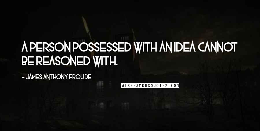 James Anthony Froude Quotes: A person possessed with an idea cannot be reasoned with.