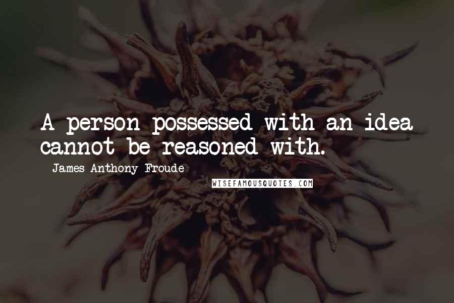 James Anthony Froude Quotes: A person possessed with an idea cannot be reasoned with.